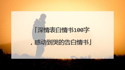 深情表白情书100字，感动到哭的告白情书