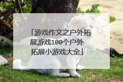 游戏作文之户外拓展游戏100个户外拓展小游戏大全