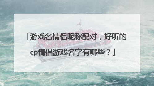 游戏名情侣昵称配对,好听的cp情侣游戏名字有哪些?