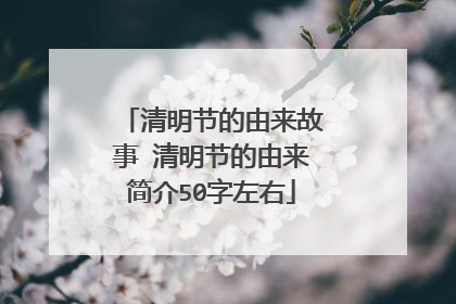 清明节的由来故事 清明节的由来简介50字左右