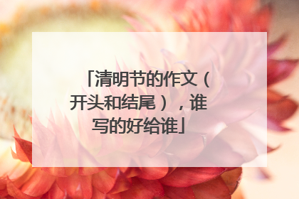 清明节的作文（开头和结尾），谁写的好给谁