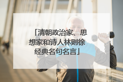 清朝政治家、思想家和诗人林则徐经典名句名言