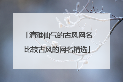 清雅仙气的古风网名 比较古风的网名精选