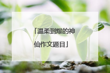 温柔到爆的神仙作文题目