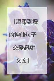 温柔到爆的神仙句子 恋爱超甜文案