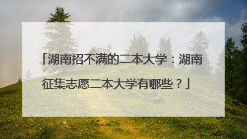湖南招不满的二本大学：湖南征集志愿二本大学有哪些？