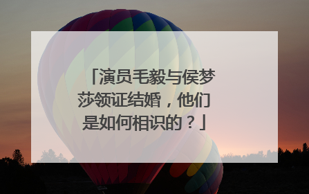演员毛毅与侯梦莎领证结婚，他们是如何相识的？