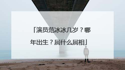 演员范冰冰几岁？哪年出生？属什么属相