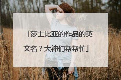 莎士比亚的作品的英文名？大神们帮帮忙