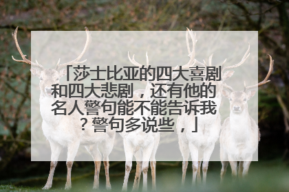 莎士比亚的四大喜剧和四大悲剧，还有他的名人警句能不能告诉我？警句多说些，