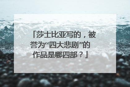 莎士比亚写的,被誉为“四大悲剧”的作品是哪四部?