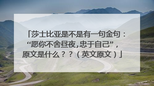 莎士比亚是不是有一句金句:“愿你不舍昼夜,忠于自己”,原文是什么??(英文原文)
