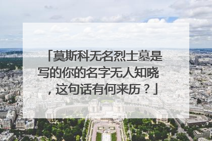 莫斯科无名烈士墓是写的你的名字无人知晓，这句话有何来历？