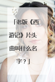 老版《西游记》片头曲叫什么名字？