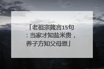 老祖宗箴言15句：当家才知盐米贵，养子方知父母恩