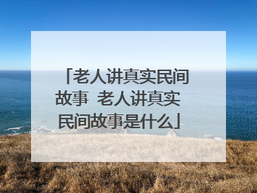 老人讲真实民间故事 老人讲真实民间故事是什么