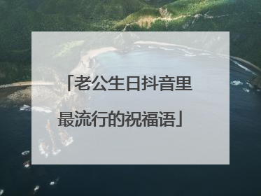 老公生日抖音里最流行的祝福语