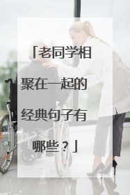 老同学相聚在一起的经典句子有哪些？