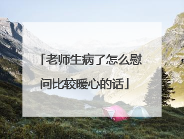 老师生病了怎么慰问比较暖心的话