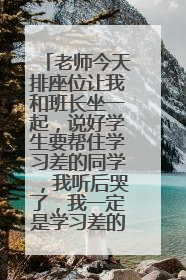 老师今天排座位让我和班长坐一起,说好学生要帮住学习差的同学,我听后哭了,我一定是学习差的,怎么让学