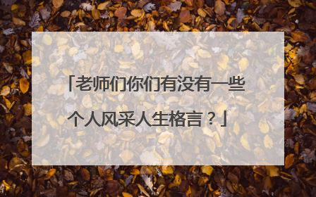 老师们你们有没有一些个人风采人生格言?