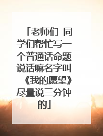 老师们 同学们帮忙写一个普通话命题说话嘛名字叫《我的愿望》尽量说三分钟的