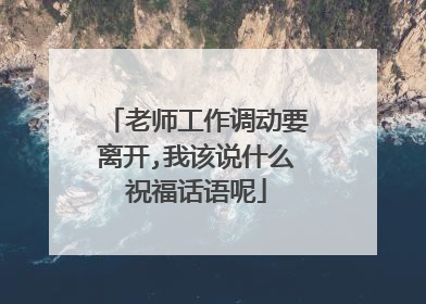 老师工作调动要离开,我该说什么祝福话语呢