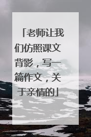 老师让我们仿照课文背影,写一篇作文,关于亲情的