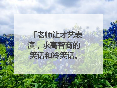 老师让才艺表演,求高智商的笑话和冷笑话。。谢谢。
