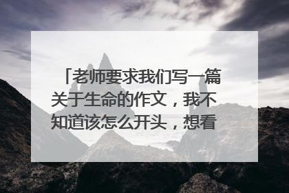老师要求我们写一篇关于生命的作文,我不知道该怎么开头,想看看大家是怎么写
