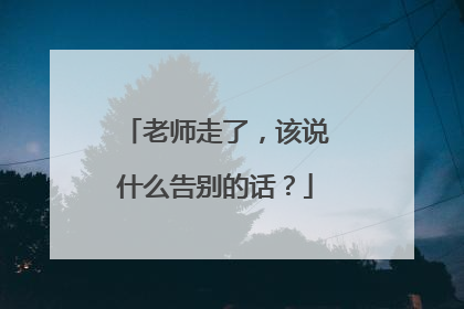 老师走了,该说什么告别的话?