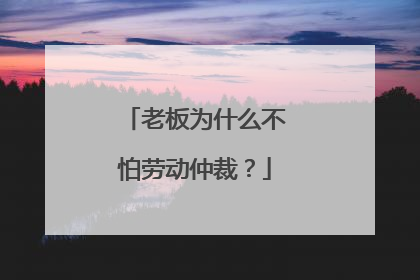 老板为什么不怕劳动仲裁?