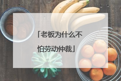 老板为什么不怕劳动仲裁