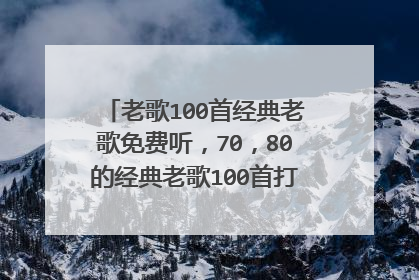 老歌100首经典老歌免费听，70，80的经典老歌100首打包下载，谁有