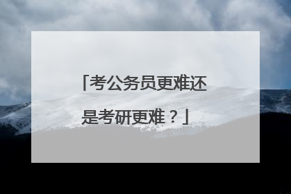 考公务员更难还是考研更难?
