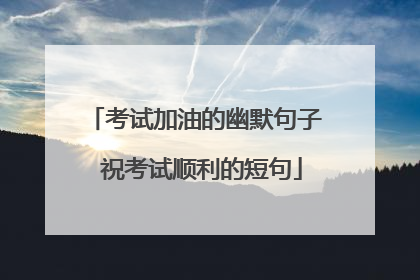 考试加油的幽默句子 祝考试顺利的短句