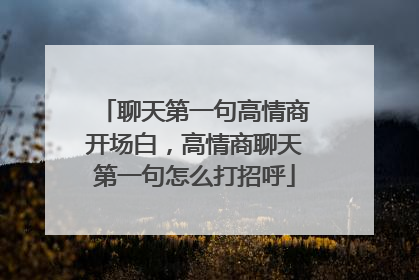 聊天第一句高情商开场白，高情商聊天第一句怎么打招呼