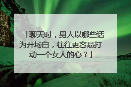 聊天时,男人以哪些话为开场白,往往更容易打动一个女人的心?