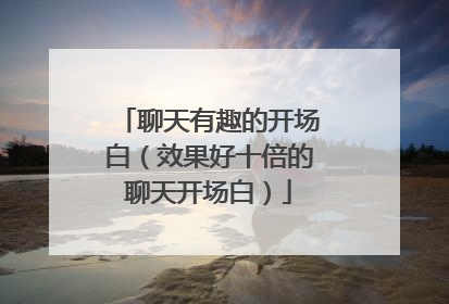 聊天有趣的开场白(效果好十倍的聊天开场白)