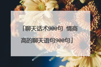 聊天话术900句 情商高的聊天语句900句