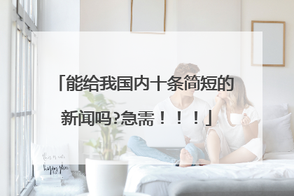 能给我国内十条简短的新闻吗?急需！！！