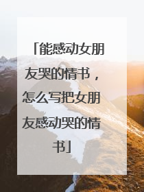 能感动女朋友哭的情书,怎么写把女朋友感动哭的情书
