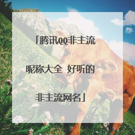 腾讯QQ非主流昵称大全 好听的非主流网名