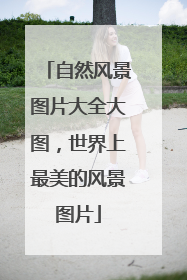 自然风景图片大全大图,世界上最美的风景图片