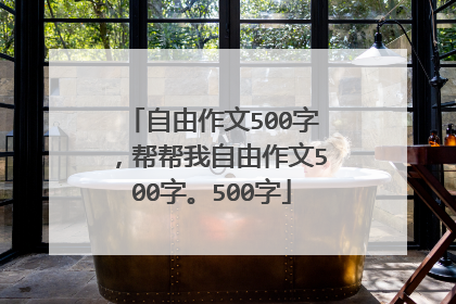 自由作文500字,帮帮我自由作文500字。500字