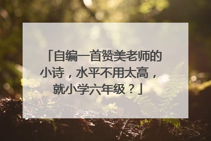 自编一首赞美老师的小诗，水平不用太高，就小学六年级？