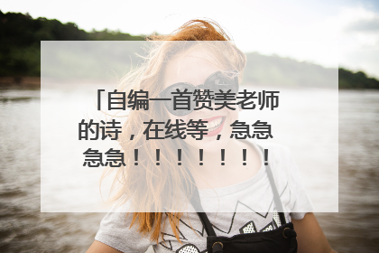 自编一首赞美老师的诗,在线等,急急急急!!!!!!!!!!!!!!!