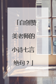 自创赞美老师的小诗七言绝句？