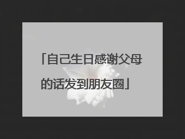 自己生日感谢父母的话发到朋友圈