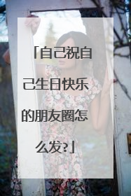 自己祝自己生日快乐的朋友圈怎么发?